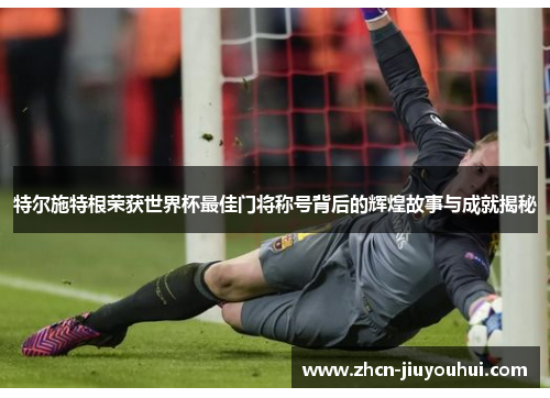 特尔施特根荣获世界杯最佳门将称号背后的辉煌故事与成就揭秘