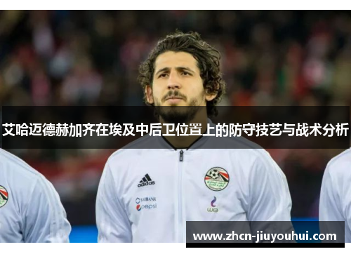 艾哈迈德赫加齐在埃及中后卫位置上的防守技艺与战术分析