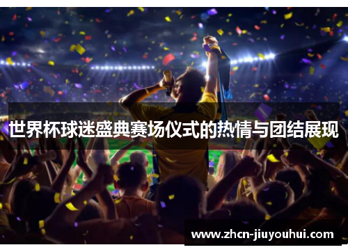 世界杯球迷盛典赛场仪式的热情与团结展现