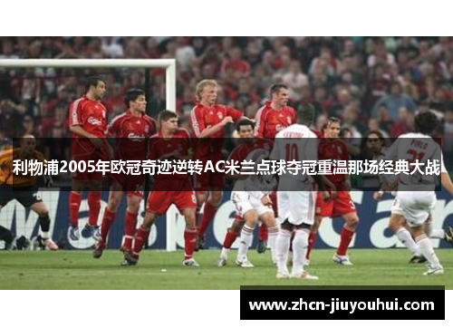 利物浦2005年欧冠奇迹逆转AC米兰点球夺冠重温那场经典大战