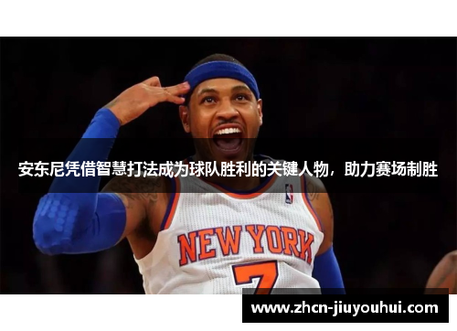 安东尼凭借智慧打法成为球队胜利的关键人物，助力赛场制胜