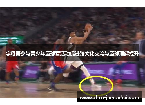 字母哥参与青少年篮球营活动促进跨文化交流与篮球理解提升