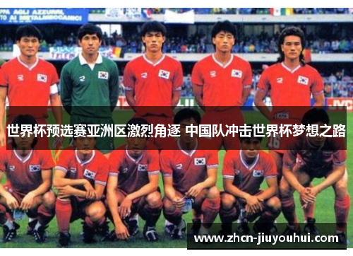 世界杯预选赛亚洲区激烈角逐 中国队冲击世界杯梦想之路