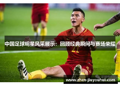 中国足球明星风采展示：回顾经典瞬间与赛场荣耀