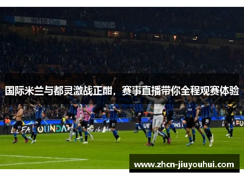 国际米兰与都灵激战正酣，赛事直播带你全程观赛体验