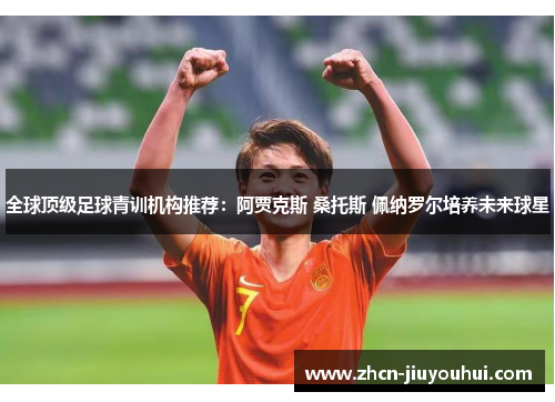 全球顶级足球青训机构推荐：阿贾克斯 桑托斯 佩纳罗尔培养未来球星