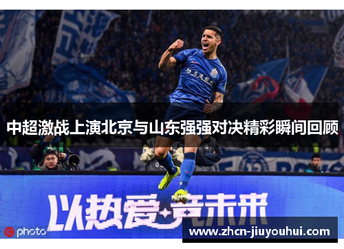 中超激战上演北京与山东强强对决精彩瞬间回顾