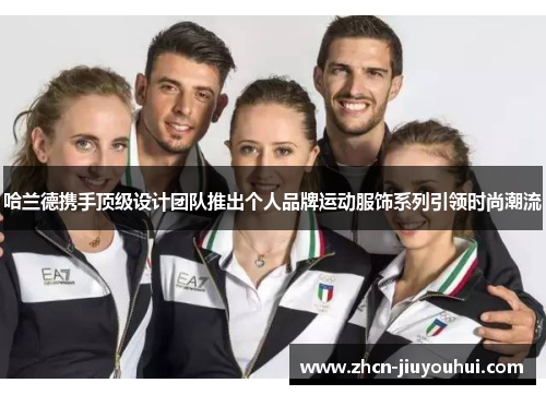 哈兰德携手顶级设计团队推出个人品牌运动服饰系列引领时尚潮流