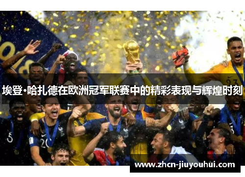 埃登·哈扎德在欧洲冠军联赛中的精彩表现与辉煌时刻