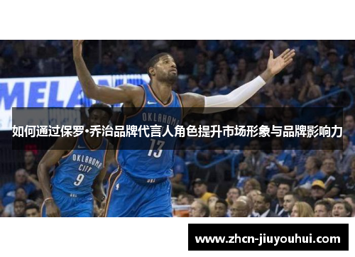如何通过保罗·乔治品牌代言人角色提升市场形象与品牌影响力