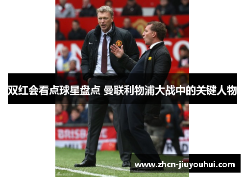 双红会看点球星盘点 曼联利物浦大战中的关键人物