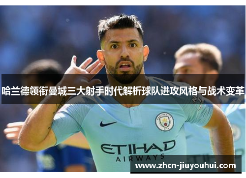 哈兰德领衔曼城三大射手时代解析球队进攻风格与战术变革