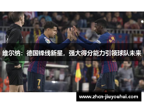 维尔纳：德国锋线新星，强大得分能力引领球队未来