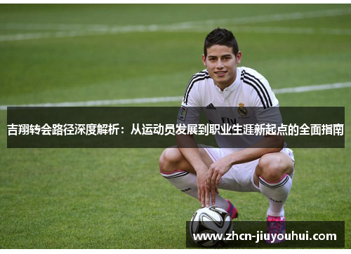 吉翔转会路径深度解析：从运动员发展到职业生涯新起点的全面指南