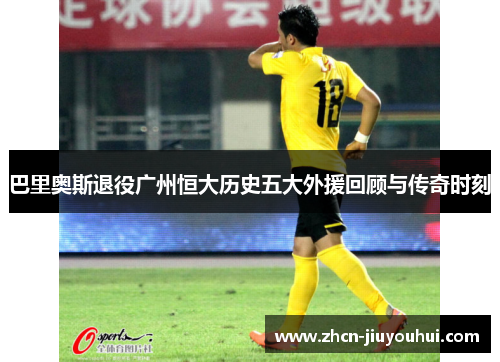 巴里奥斯退役广州恒大历史五大外援回顾与传奇时刻