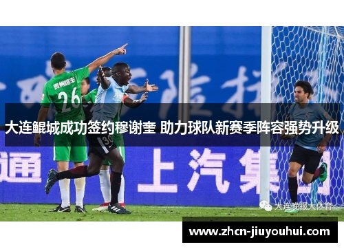 大连鲲城成功签约穆谢奎 助力球队新赛季阵容强势升级