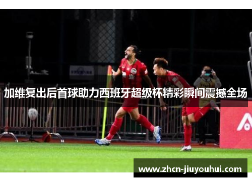 加维复出后首球助力西班牙超级杯精彩瞬间震撼全场