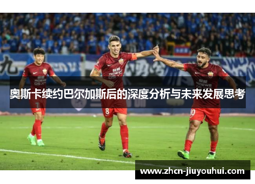 奥斯卡续约巴尔加斯后的深度分析与未来发展思考