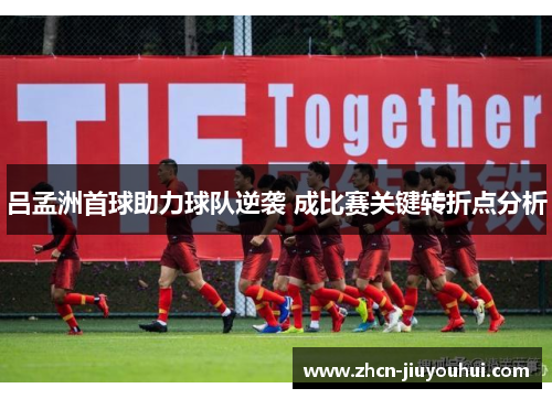 吕孟洲首球助力球队逆袭 成比赛关键转折点分析