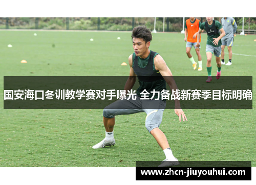 国安海口冬训教学赛对手曝光 全力备战新赛季目标明确
