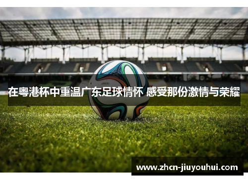 在粤港杯中重温广东足球情怀 感受那份激情与荣耀