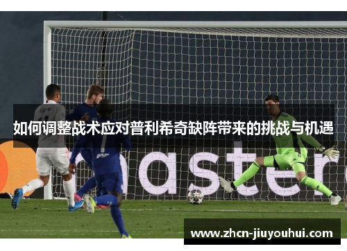 如何调整战术应对普利希奇缺阵带来的挑战与机遇