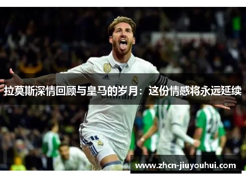 拉莫斯深情回顾与皇马的岁月：这份情感将永远延续