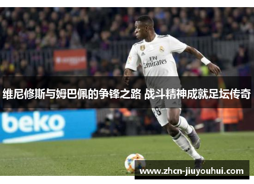维尼修斯与姆巴佩的争锋之路 战斗精神成就足坛传奇