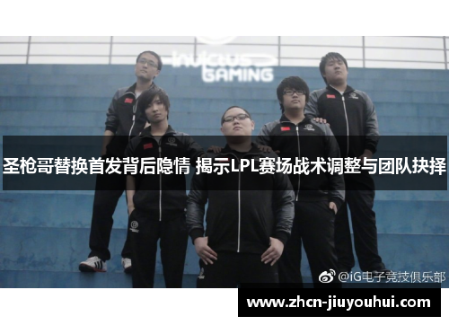 圣枪哥替换首发背后隐情 揭示LPL赛场战术调整与团队抉择