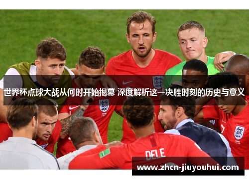 世界杯点球大战从何时开始揭幕 深度解析这一决胜时刻的历史与意义