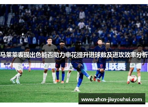 马莱莱表现出色能否助力申花提升进球数及进攻效率分析