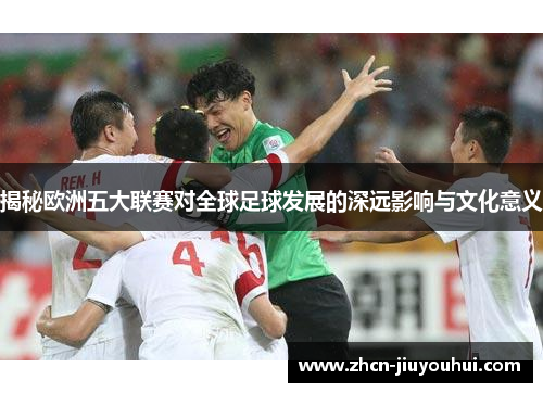 揭秘欧洲五大联赛对全球足球发展的深远影响与文化意义