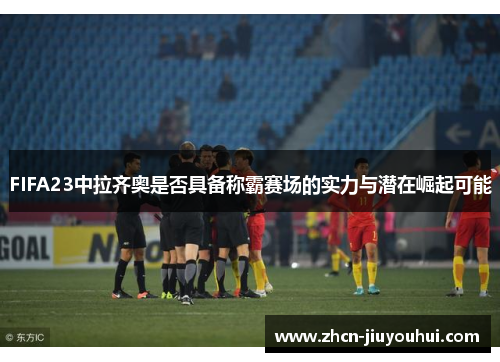 FIFA23中拉齐奥是否具备称霸赛场的实力与潜在崛起可能